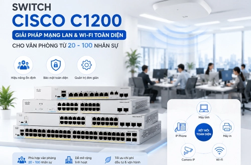 Switch Cisco C1200 Giải pháp mạng LAN & Wi-Fi toàn diện cho văn phòng