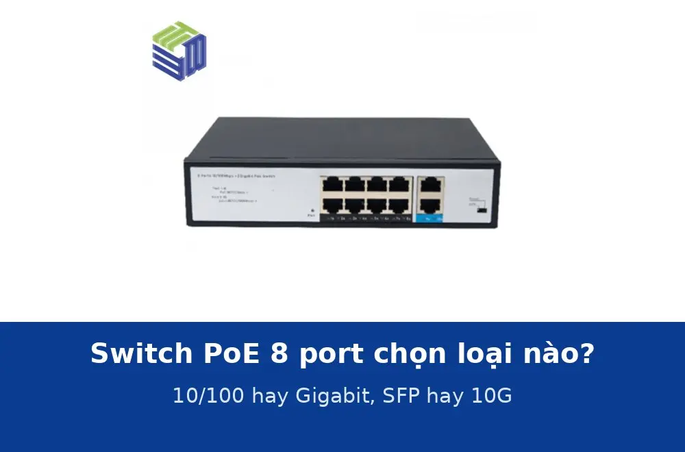 Switch PoE 8 port: chọn bản 10/100 hay Gigabit, có SFP hay 10G cho hệ 8 camera, cửa hàng, văn phòng nhỏ