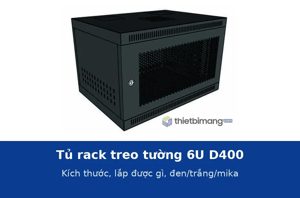 Tủ rack treo tường 6U D400: kích thước, lắp được gì, chọn bản đen, trắng hay cửa mika