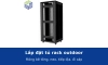 Lắp đặt tủ rack outdoor: đổ móng bê tông, neo tủ, tiếp địa, đi cáp và kiểm tra trước khi cấp điện