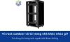Tủ rack outdoor và tủ rack trong nhà khác nhau gì? Có đem tủ trong nhà ra ngoài trời được không?