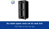 So sánh open rack và tủ rack kín: tản nhiệt, an ninh, bụi, tiếng ồn, giá và cách chọn cho từng phòng