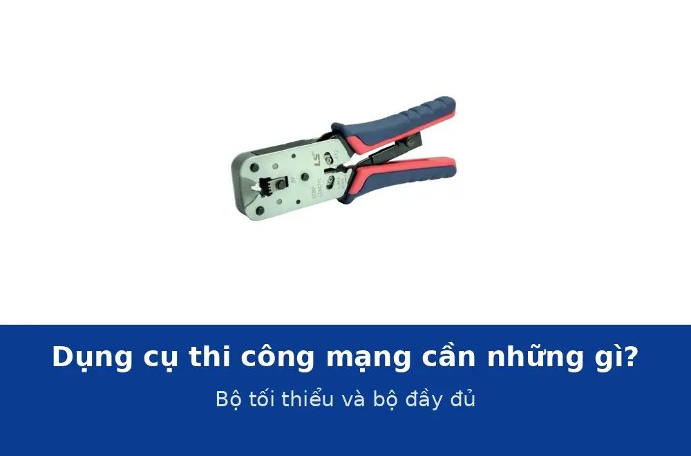 Dụng cụ thi công mạng cần những gì? Bộ đồ nghề tối thiểu và bộ đầy đủ cho thợ mạng