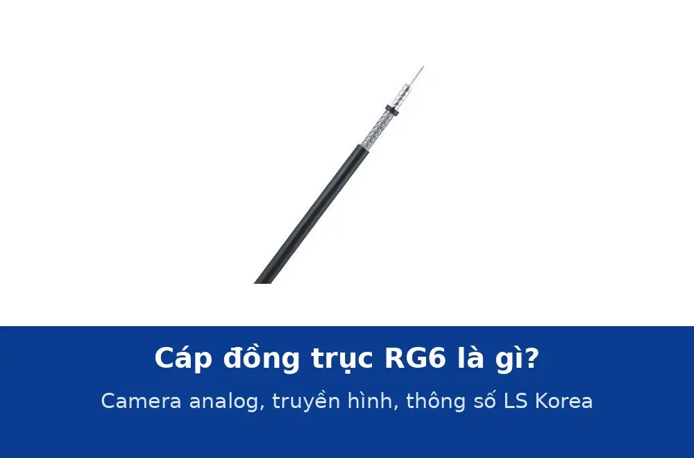 Cáp đồng trục RG6 là gì? Dùng cho camera analog, truyền hình và thông số cáp RG6 LS Korea