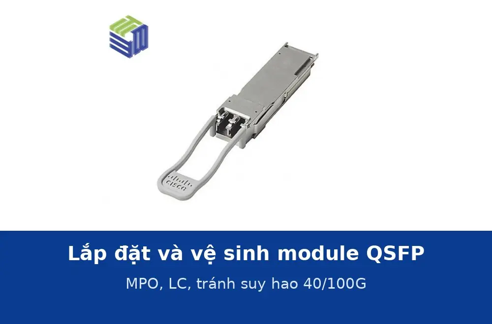 Lắp đặt và vệ sinh module QSFP, đầu nối MPO và LC: quy trình tránh suy hao và lỗi link 40/100G