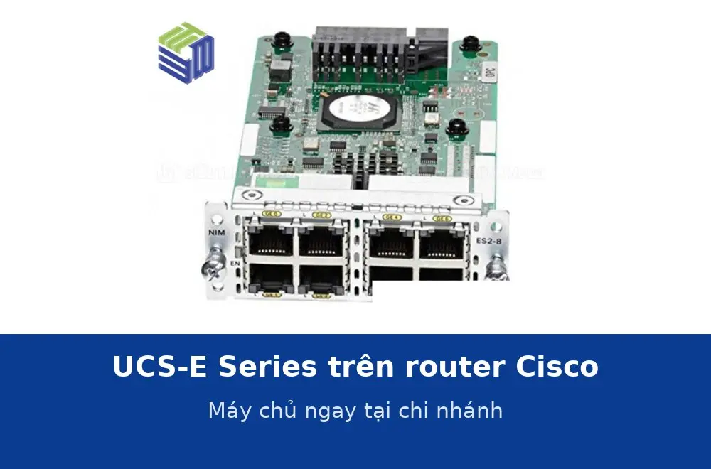 UCS-E Series: module máy chủ trên router Cisco để chạy ứng dụng ngay tại chi nhánh