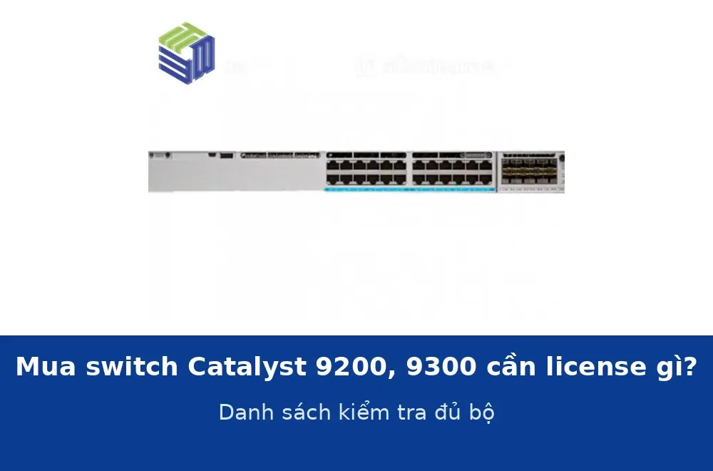 Mua switch Catalyst 9200, 9300 cần mua license gì cho đủ bộ? Danh sách kiểm tra trước khi đặt hàng