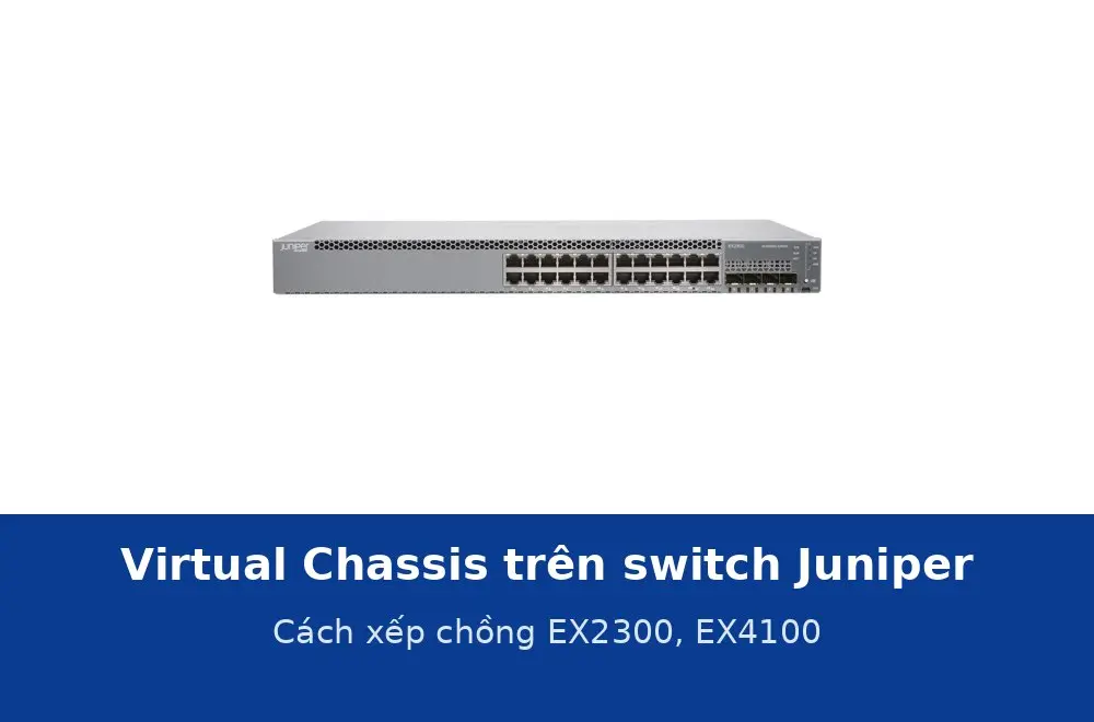 Virtual Chassis trên switch Juniper là gì? Cách xếp chồng EX2300, EX4100 và những lưu ý