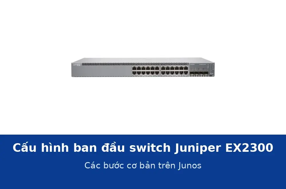 Cấu hình ban đầu switch Juniper EX2300 trên Junos: các bước cơ bản trước khi đưa vào chạy