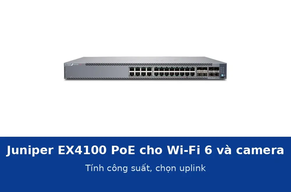 Juniper EX4100 bản PoE cho Wi-Fi 6 và camera: tính công suất và chọn uplink cho tầng
