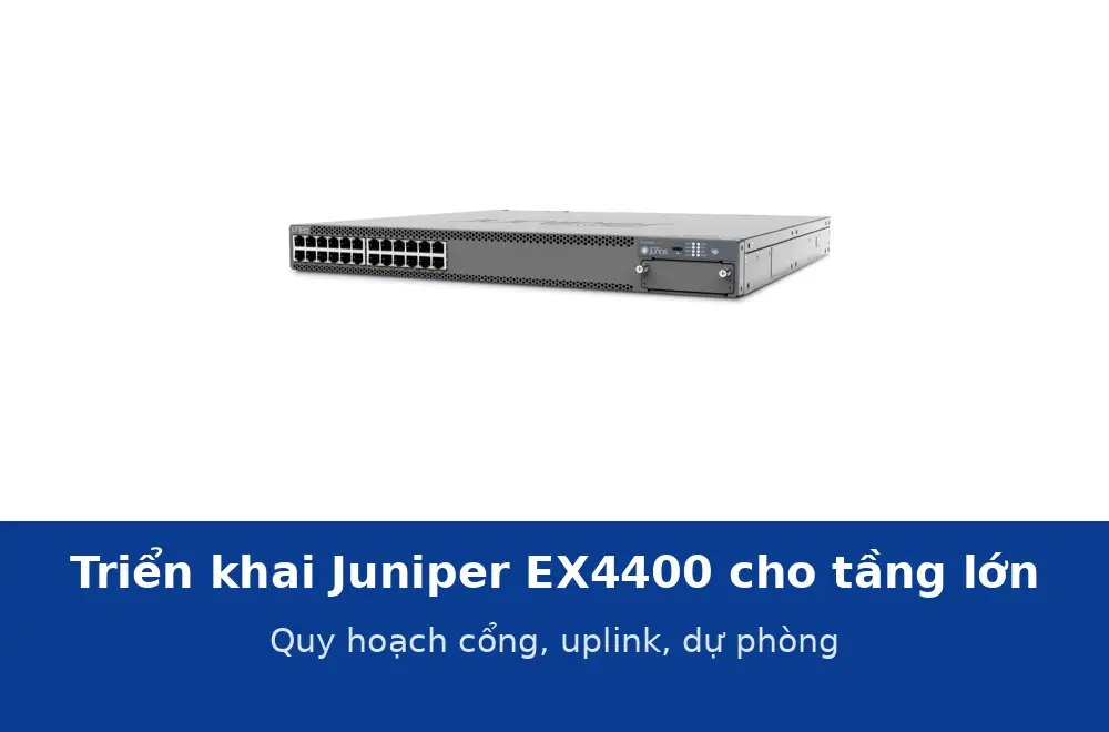 Triển khai Juniper EX4400 cho tầng văn phòng lớn: quy hoạch cổng, uplink và dự phòng