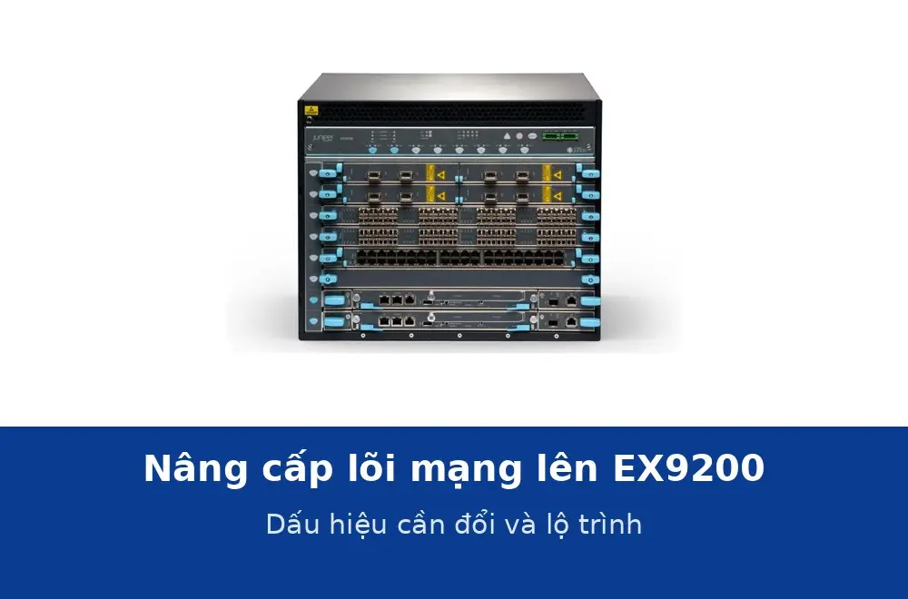 Nâng cấp lõi mạng lên Juniper EX9200: khi nào cần và lộ trình chuyển đổi không gián đoạn