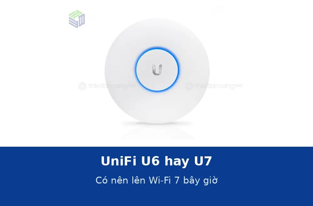 UniFi U6 hay U7: có nên lên Wi-Fi 7 ngay bây giờ không?