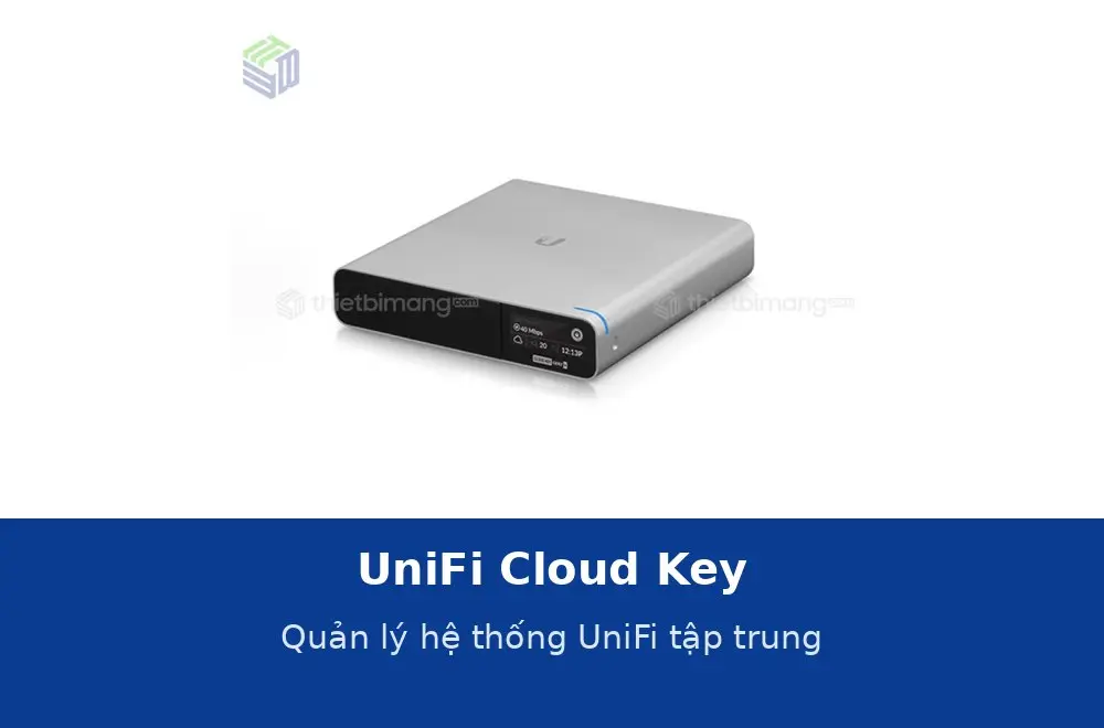 UniFi Cloud Key và cách quản lý hệ thống UniFi tập trung: chọn thiết bị điều khiển nào