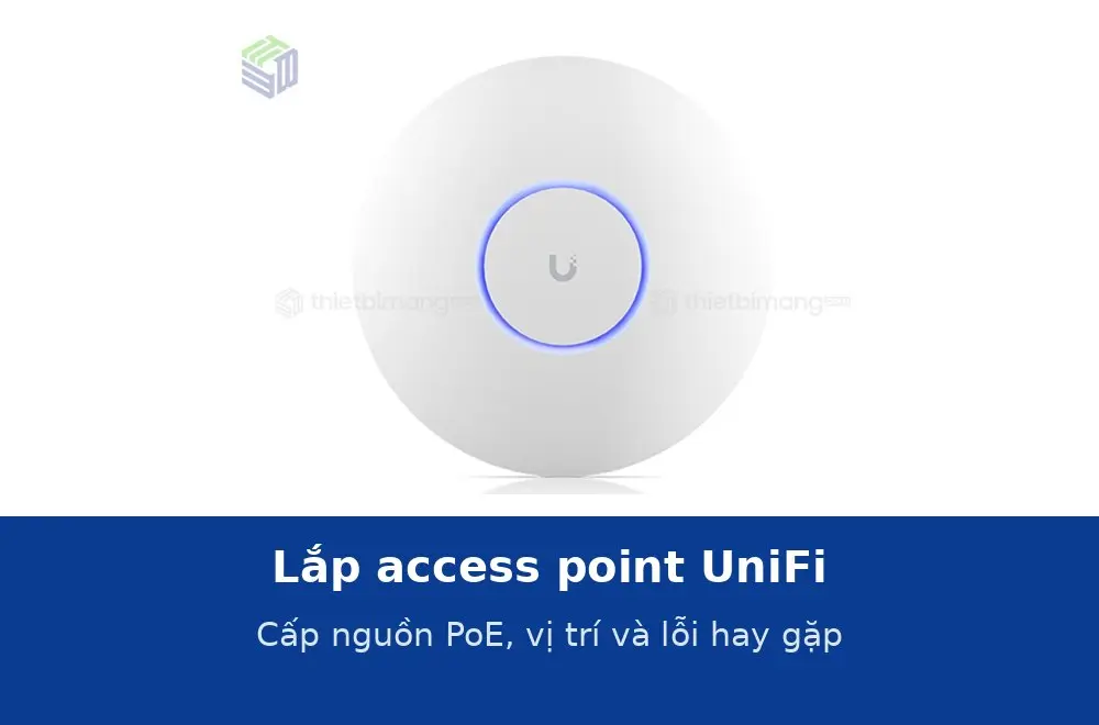 Lắp access point UniFi: cấp nguồn PoE, vị trí lắp và các lỗi hay gặp khi thi công