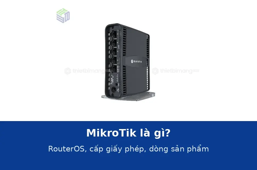 MikroTik là gì? RouterOS, cấp giấy phép và các dòng sản phẩm thông dụng