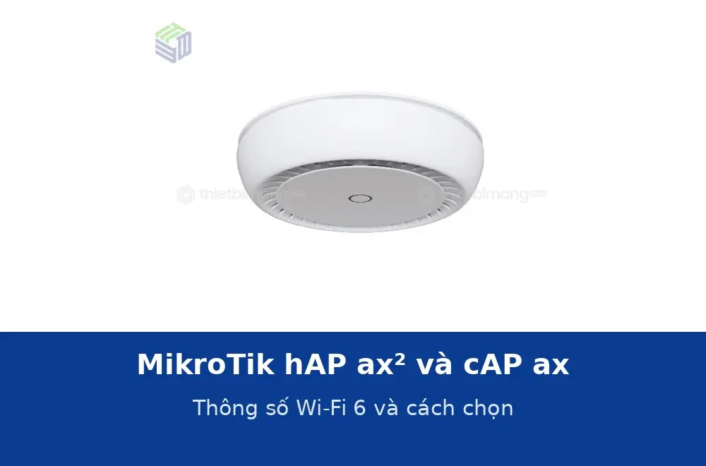 MikroTik hAP ax² và cAP ax: thông số Wi-Fi 6 theo datasheet và cách chọn