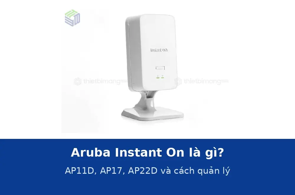 Aruba Instant On là gì? AP11D, AP17, AP22D và cách quản lý bằng ứng dụng