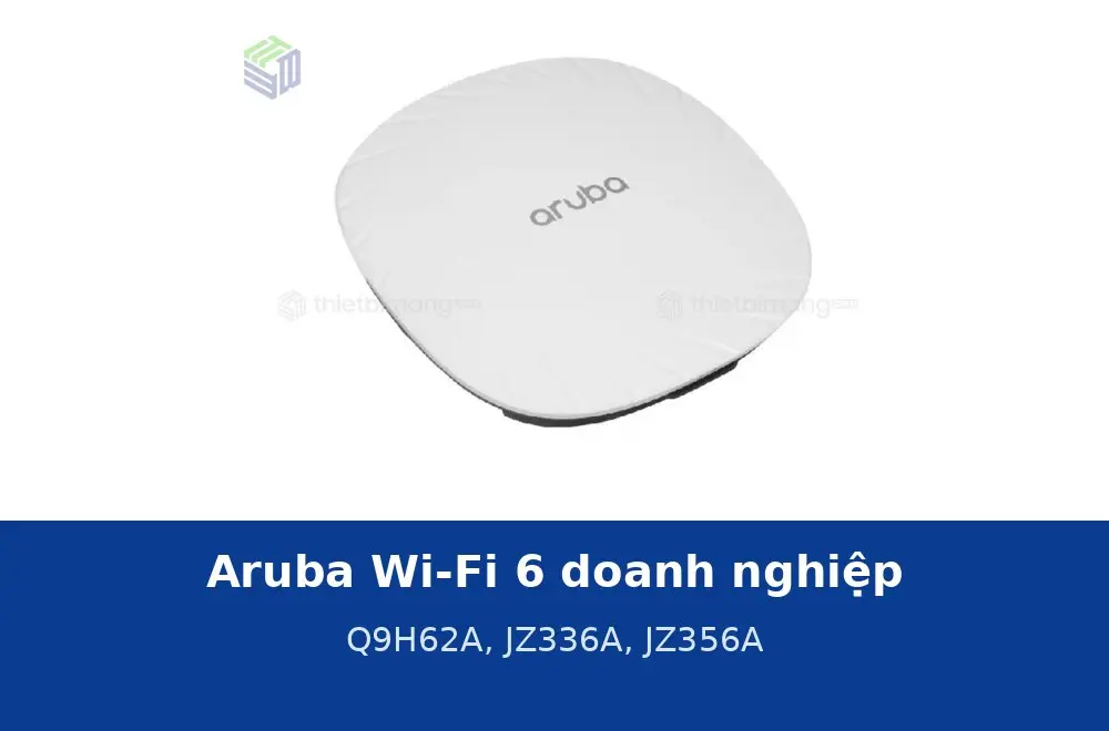 Aruba Wi-Fi 6 dòng doanh nghiệp: Q9H62A, JZ336A, JZ356A thông số và cách chọn