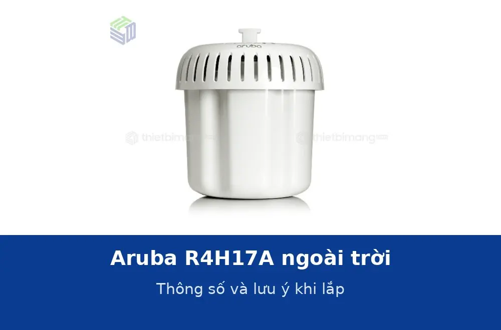 Access point Aruba ngoài trời R4H17A: thông số và những lưu ý khi lắp đặt