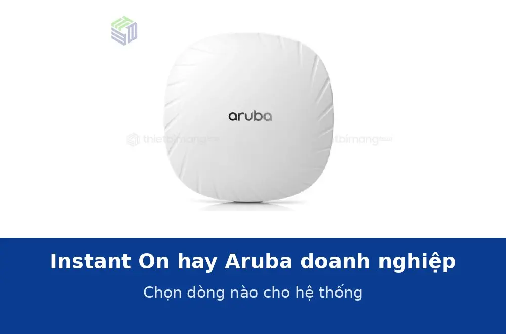 Aruba Instant On hay Aruba doanh nghiệp: chọn dòng nào cho hệ thống của bạn