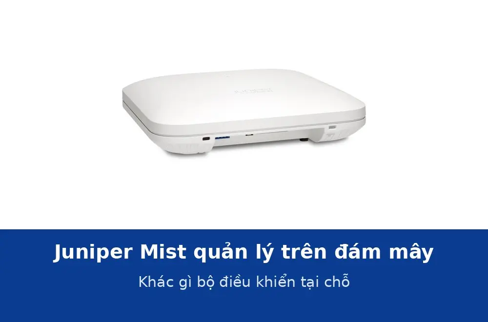 Juniper Mist quản lý Wi-Fi trên đám mây: khác gì bộ điều khiển đặt tại chỗ