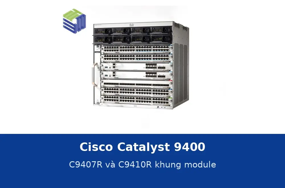 Cisco Catalyst 9400: C9407R và C9410R, switch lõi khung module thông số và cách chọn
