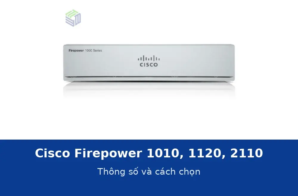 Cisco Firepower 1010, 1120, 2110: thông số và cách chọn tường lửa theo quy mô