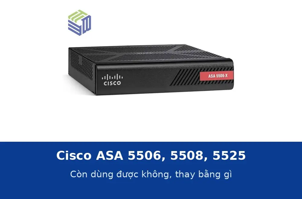Cisco ASA 5506, 5508, 5525 còn dùng được không và thay bằng gì?