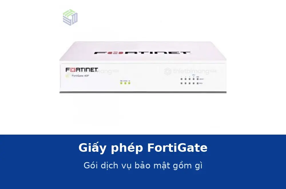 Giấy phép FortiGate: gói dịch vụ bảo mật gồm gì và mua thế nào cho đủ