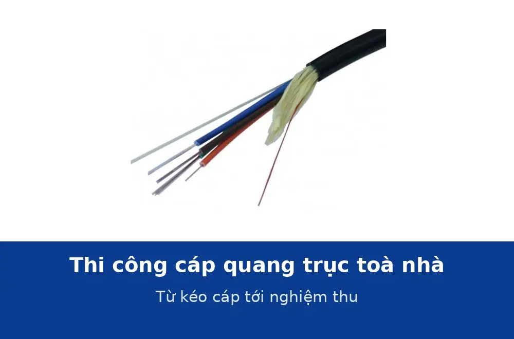 Thi công cáp quang trục toà nhà: từ kéo cáp tới nghiệm thu và bàn giao hồ sơ